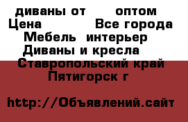 диваны от 2700 оптом › Цена ­ 2 700 - Все города Мебель, интерьер » Диваны и кресла   . Ставропольский край,Пятигорск г.